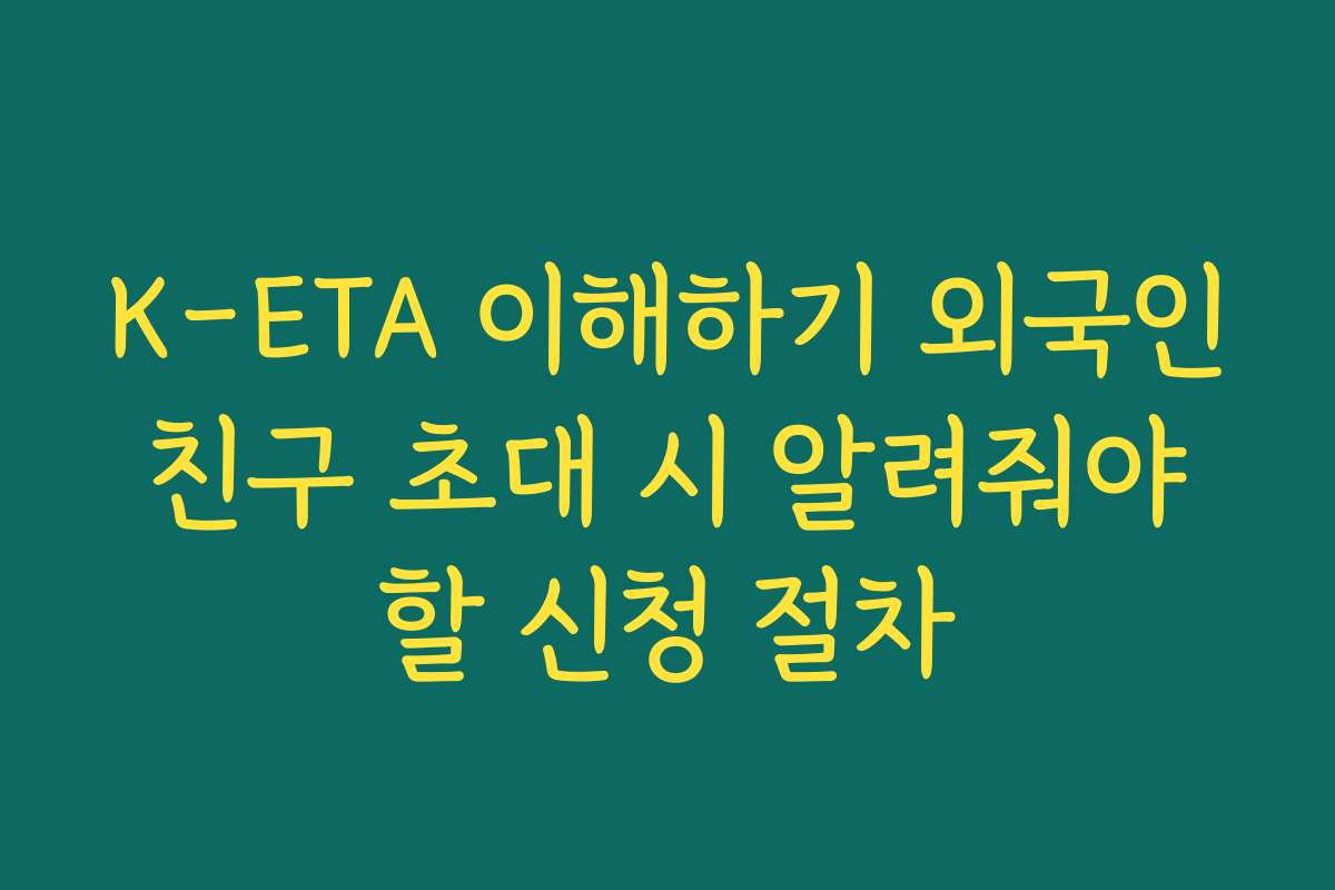 K-ETA 이해하기 외국인 친구 초대 시 알려줘야 할 신청 절차