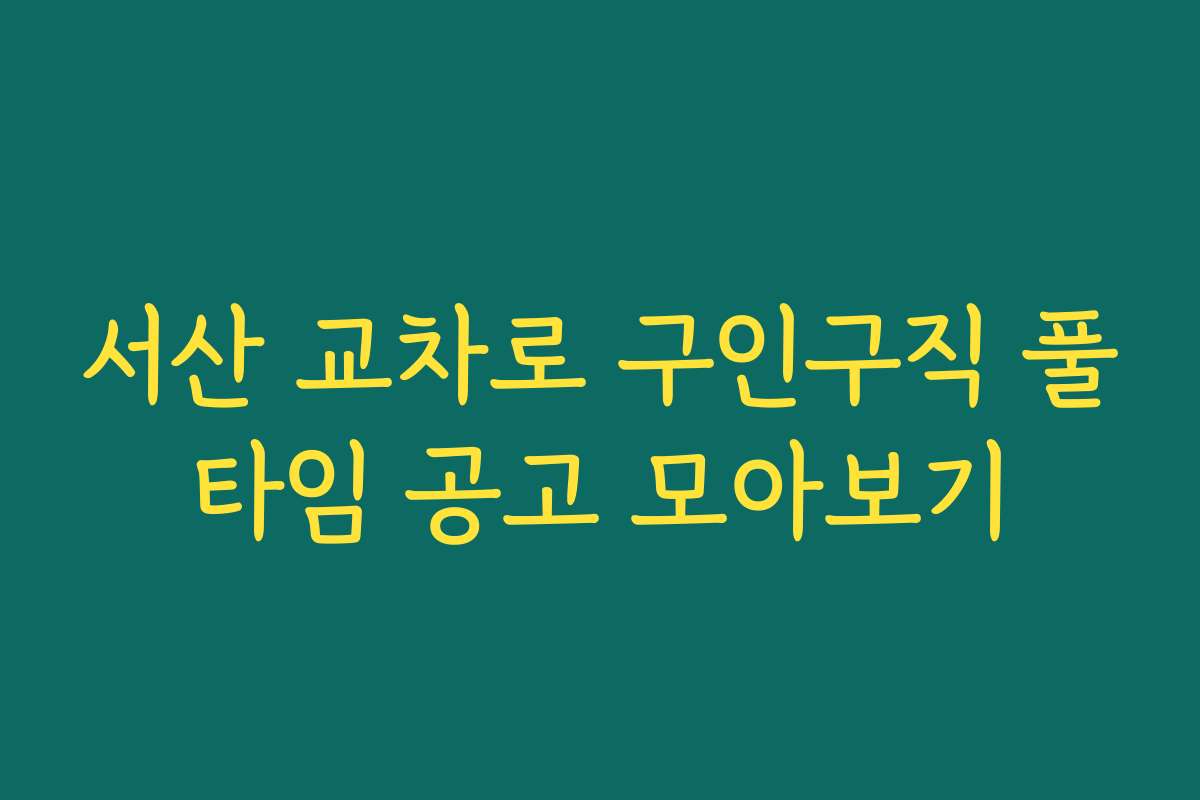 서산 교차로 구인구직 풀타임 공고 모아보기