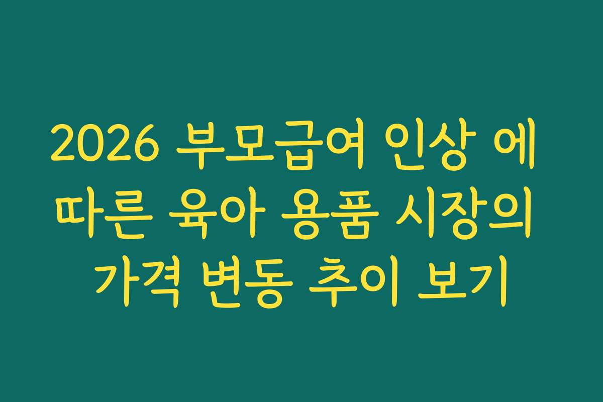 2026 부모급여 인상 에 따른 육아 용품 시장의 가격 변동 추이 보기