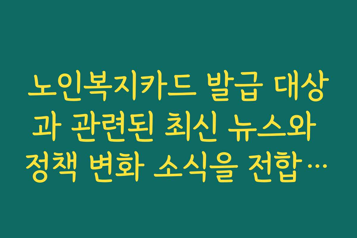 노인복지카드 발급 대상과 관련된 최신 뉴스와 정책 변화 소식을 전합니다