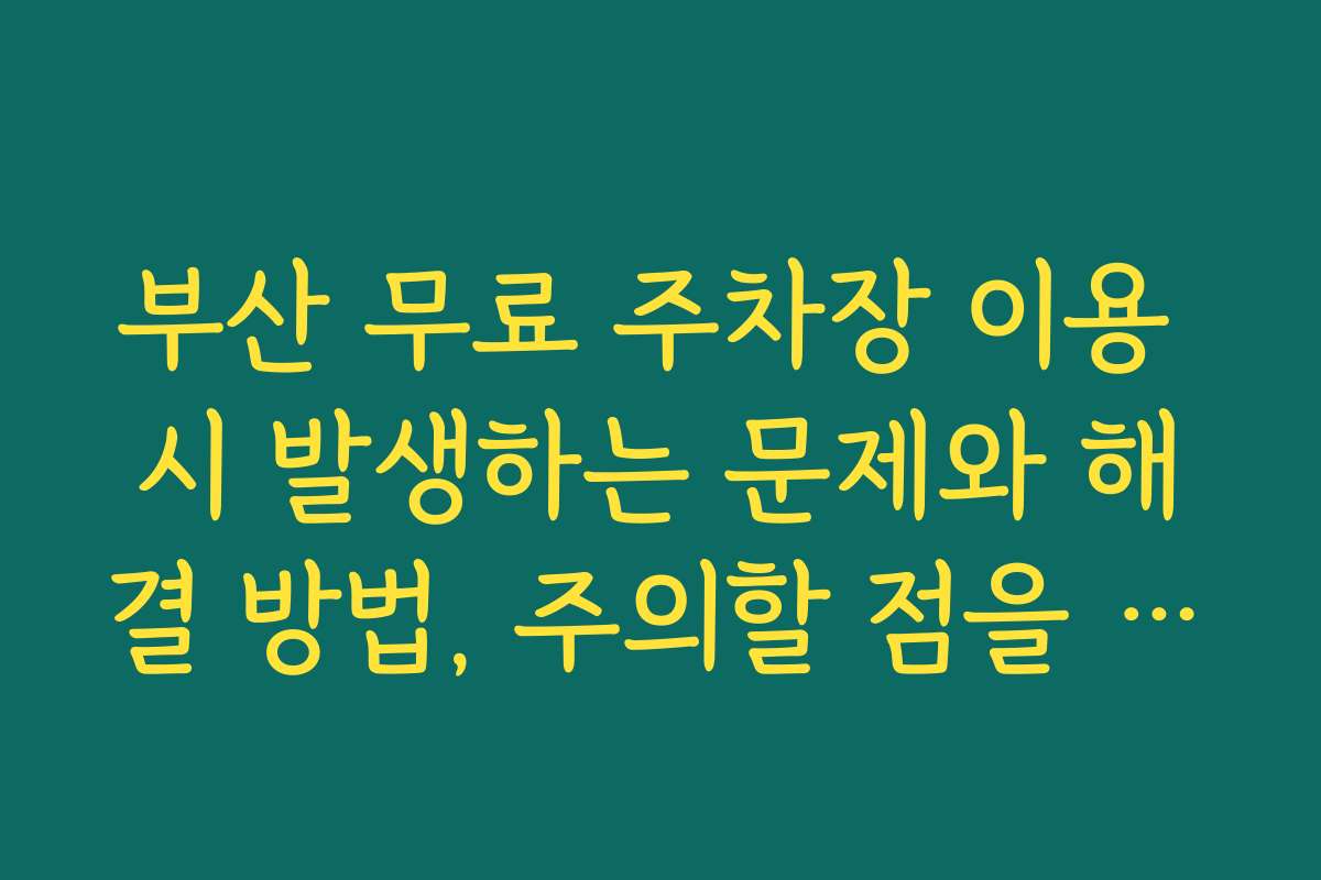 부산 무료 주차장 이용 시 발생하는 문제와 해결 방법, 주의할 점을 정리했어요