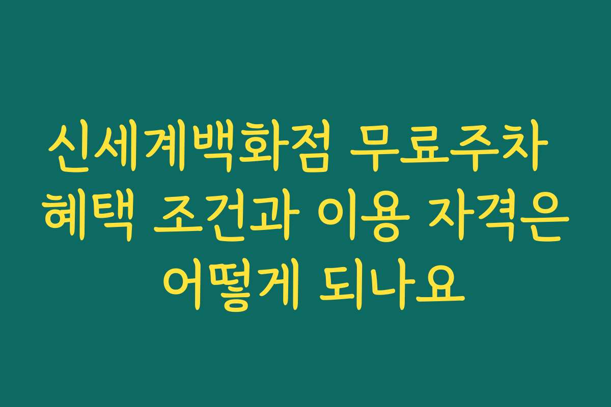 신세계백화점 무료주차 혜택 조건과 이용 자격은 어떻게 되나요
