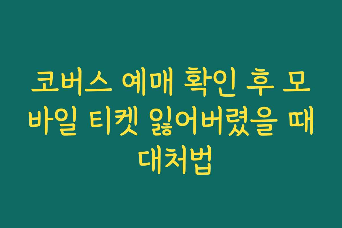 코버스 예매 확인 후 모바일 티켓 잃어버렸을 때 대처법