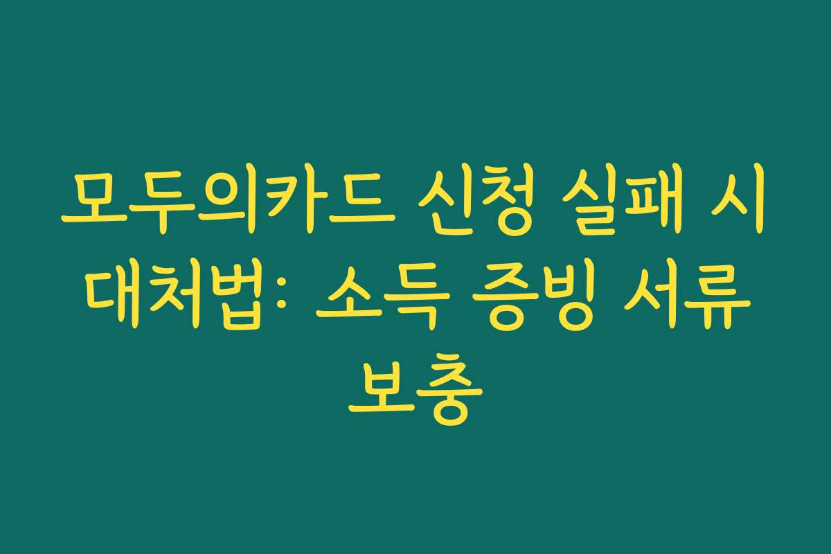 모두의카드 신청 실패 시 대처법: 소득 증빙 서류 보충 모두의카드 신청 실패 시 대처법: 소득 증빙 서류 보충