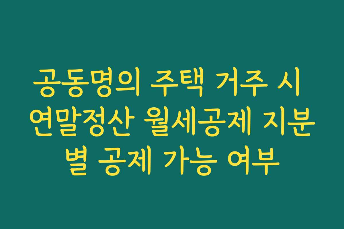 공동명의 주택 거주 시 연말정산 월세공제 지분별 공제 가능 여부