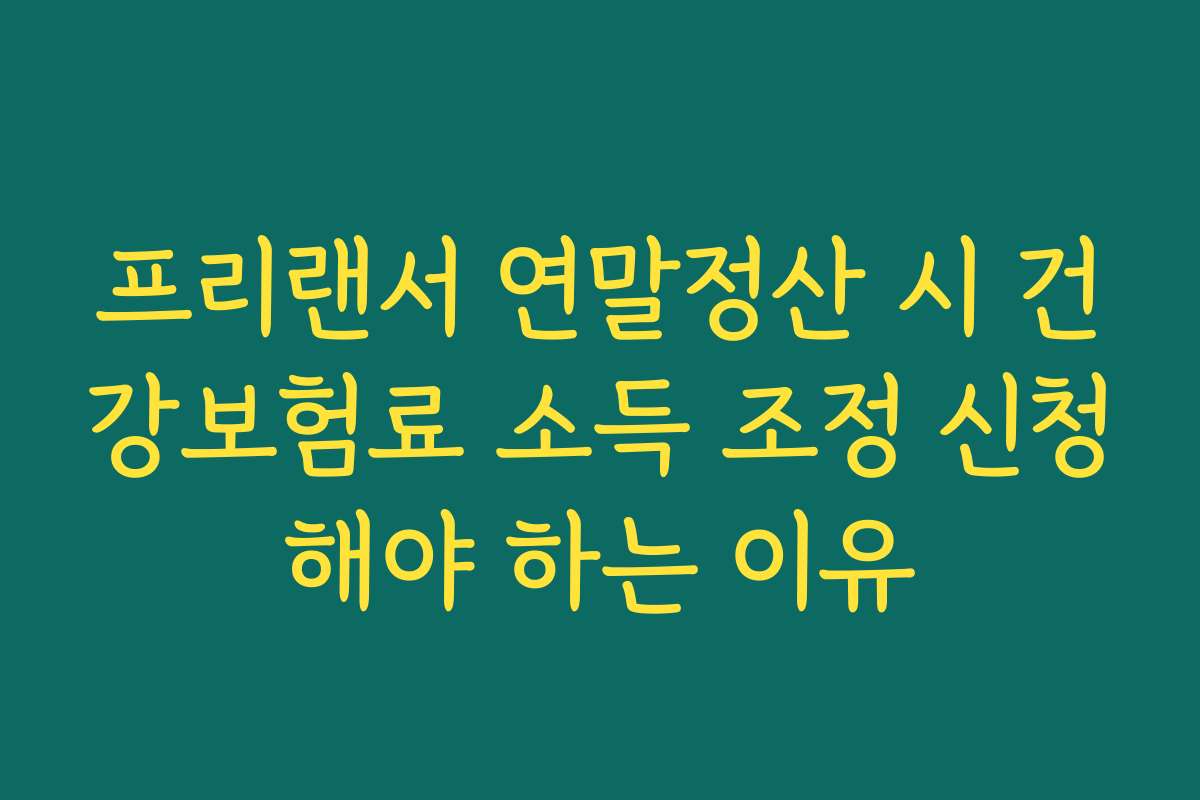 프리랜서 연말정산 시 건강보험료 소득 조정 신청해야 하는 이유