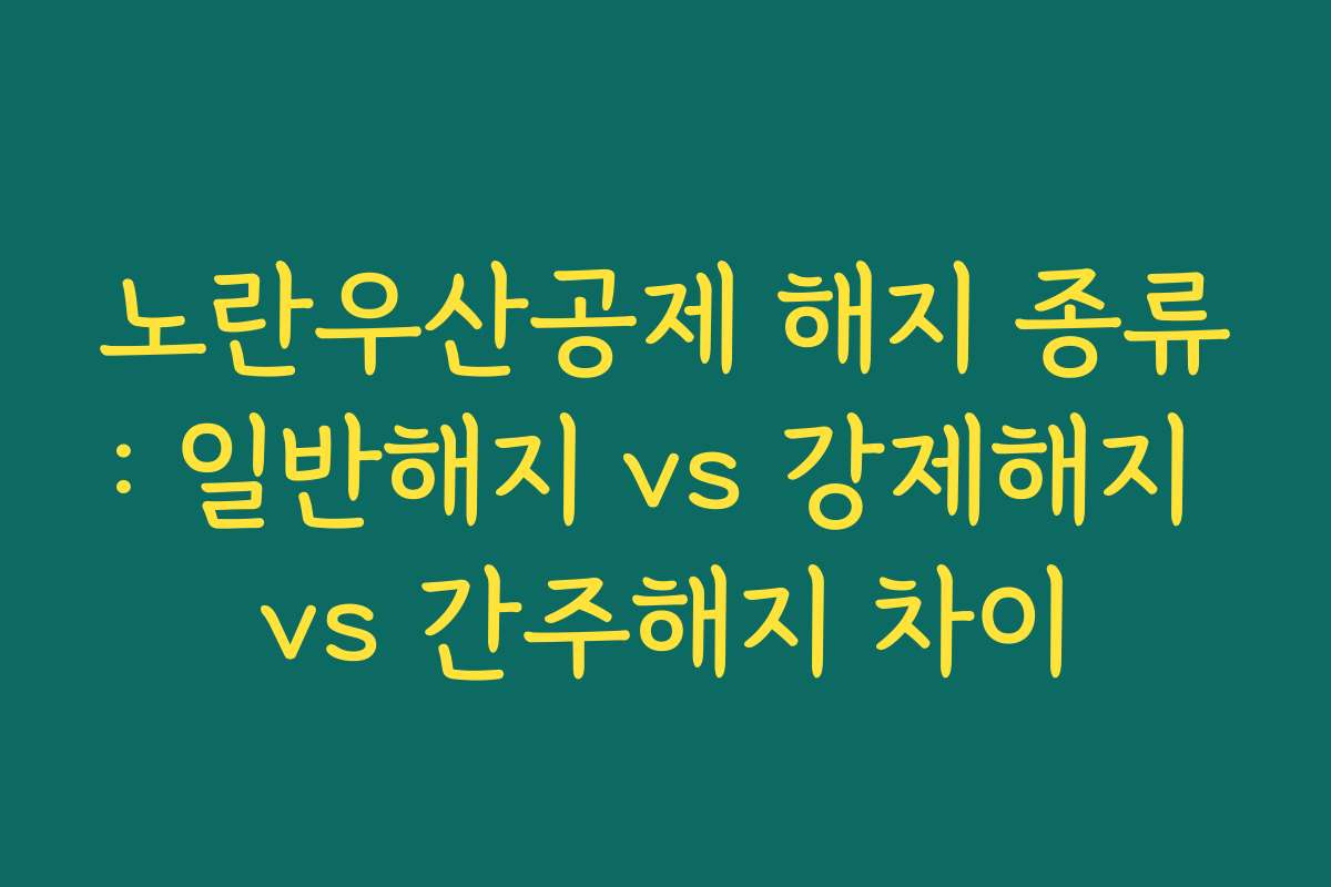 노란우산공제 해지 종류: 일반해지 vs 강제해지 vs 간주해지 차이 노란우산공제 해지 종류: 일반해지 vs 강제해지 vs 간주해지 차이