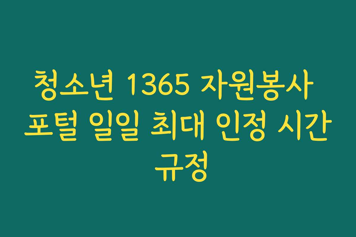 청소년 1365 자원봉사 포털 일일 최대 인정 시간 규정 청소년 1365 자원봉사 포털 일일 최대 인정 시간 규정