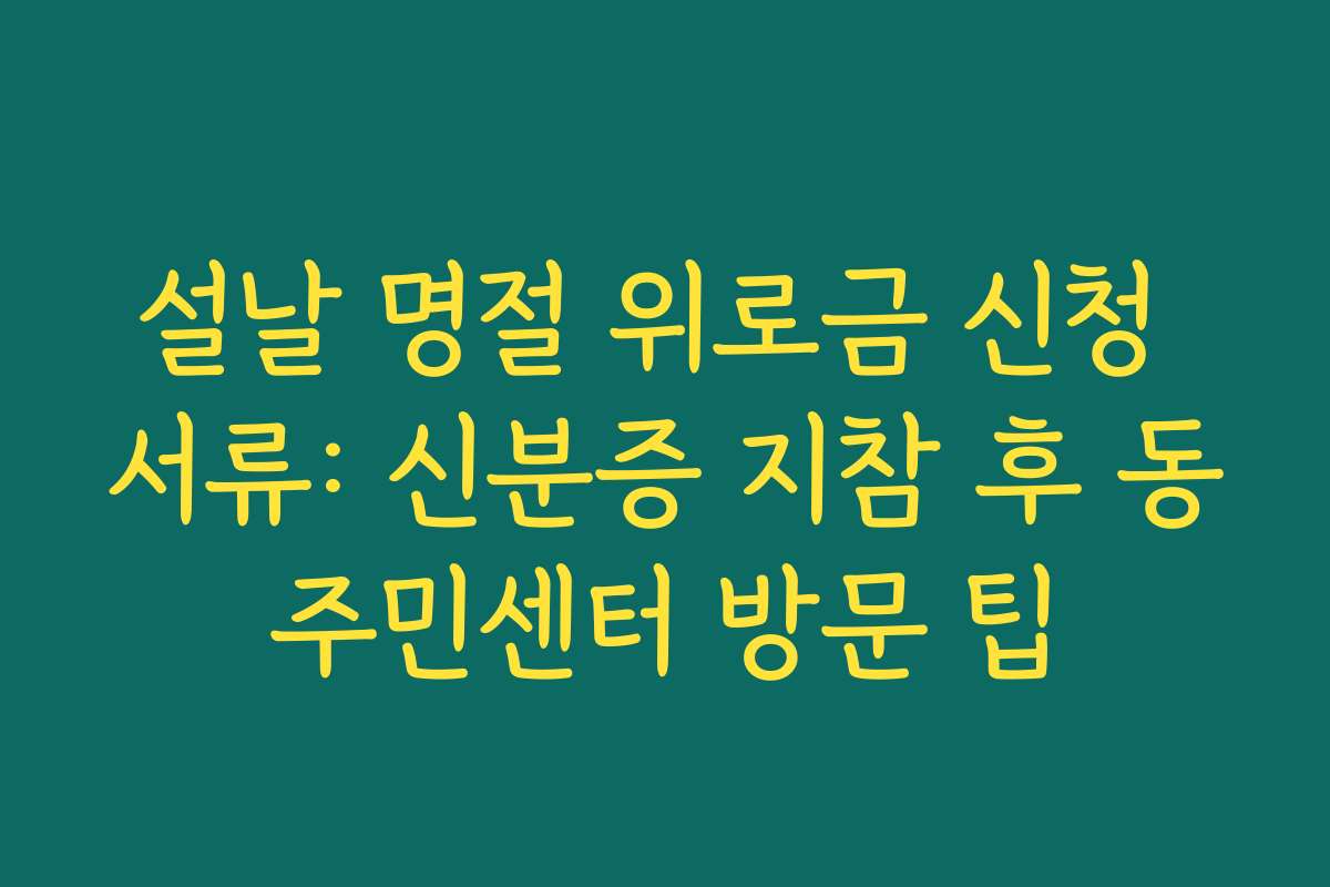설날 명절 위로금 신청 서류: 신분증 지참 후 동주민센터 방문 팁
