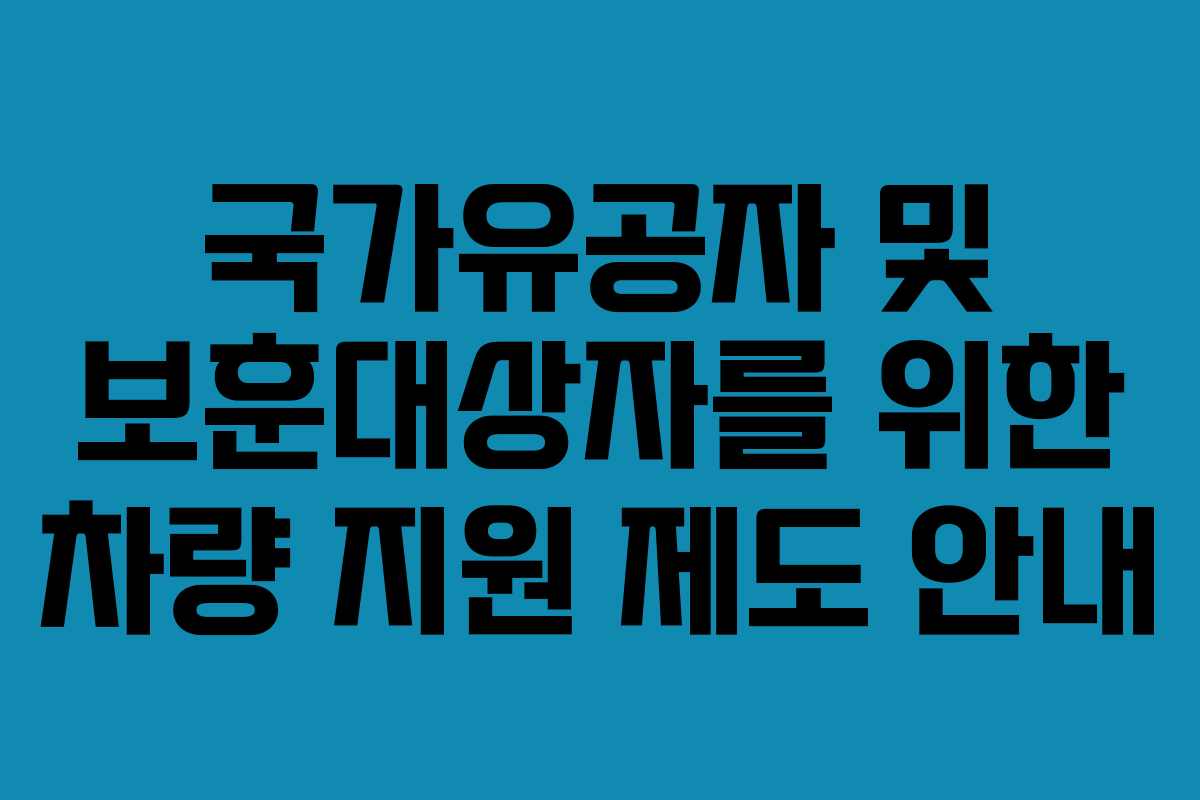 국가유공자 및 보훈대상자를 위한 차량 지원 제도 안내