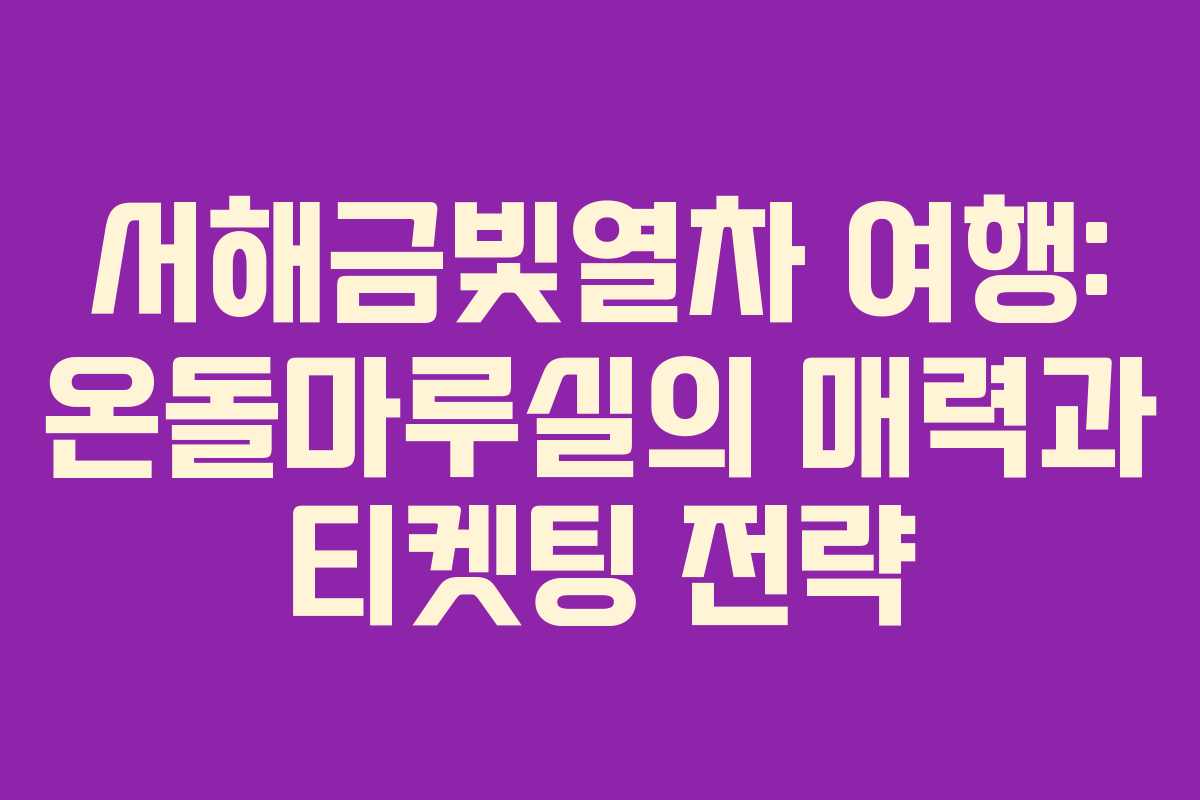 서해금빛열차 여행: 온돌마루실의 매력과 티켓팅 전략