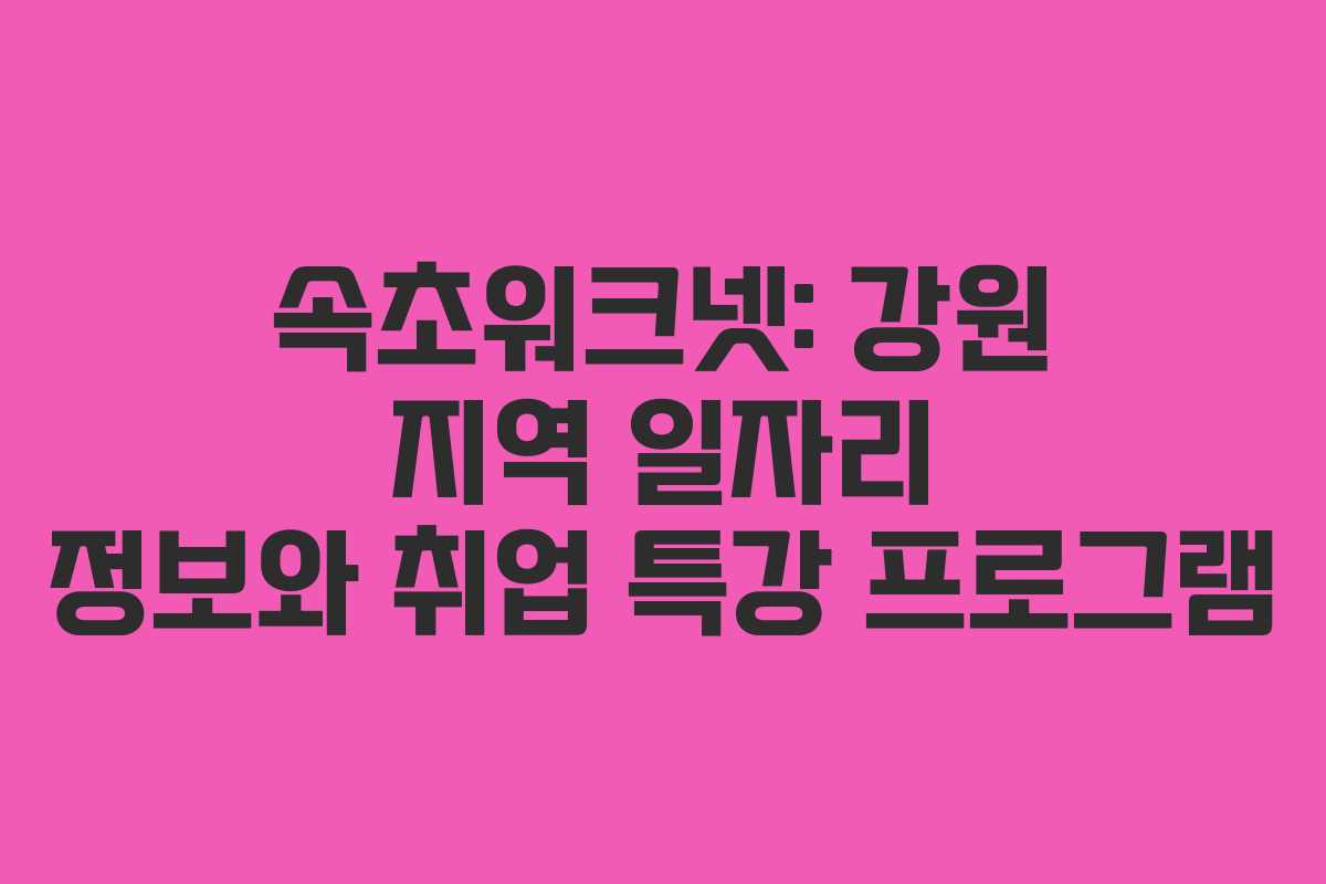 속초워크넷: 강원 지역 일자리 정보와 취업 특강 프로그램