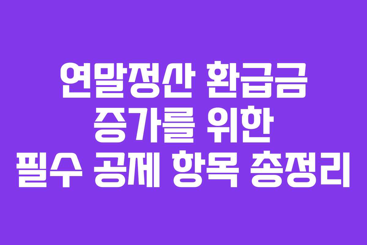 연말정산 환급금 증가를 위한 필수 공제 항목 총정리