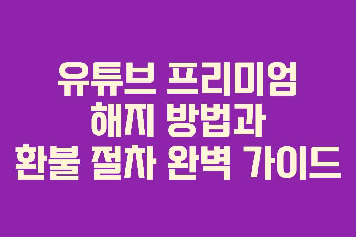 유튜브 프리미엄 해지 방법과 환불 절차 완벽 가이드