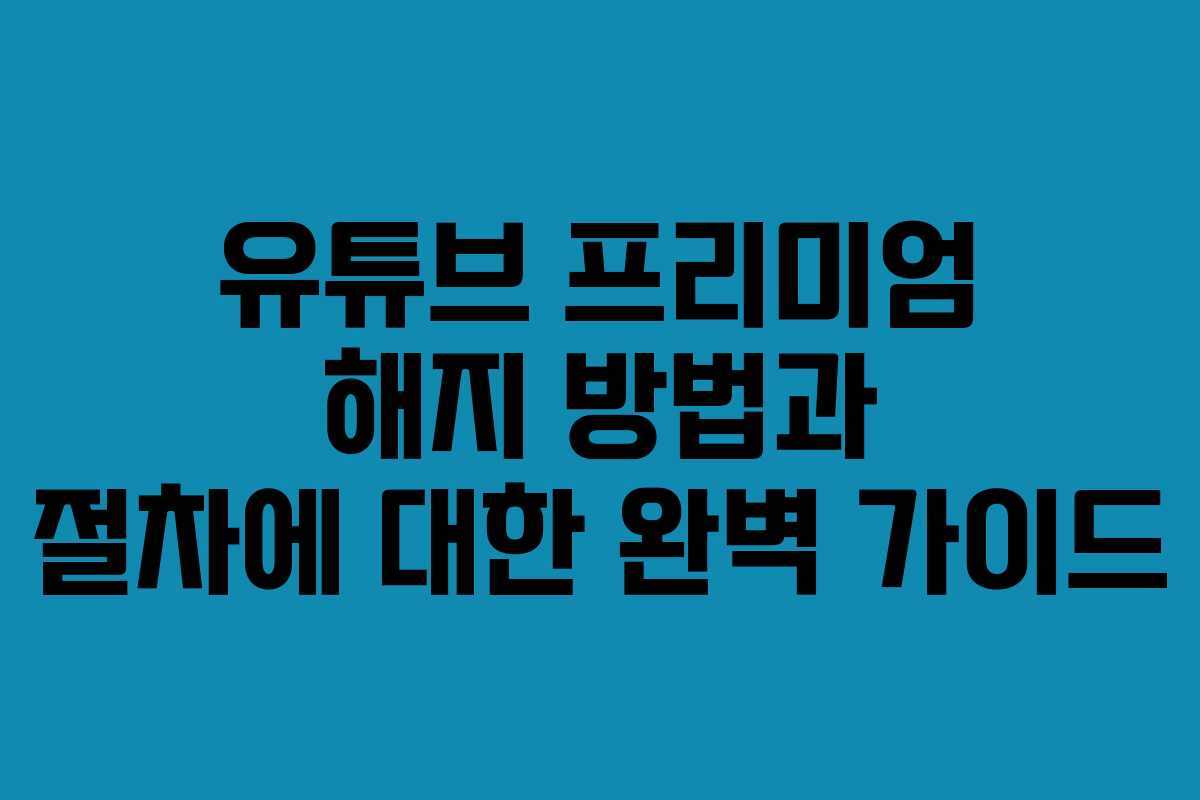 유튜브 프리미엄 해지 방법과 절차에 대한 완벽 가이드