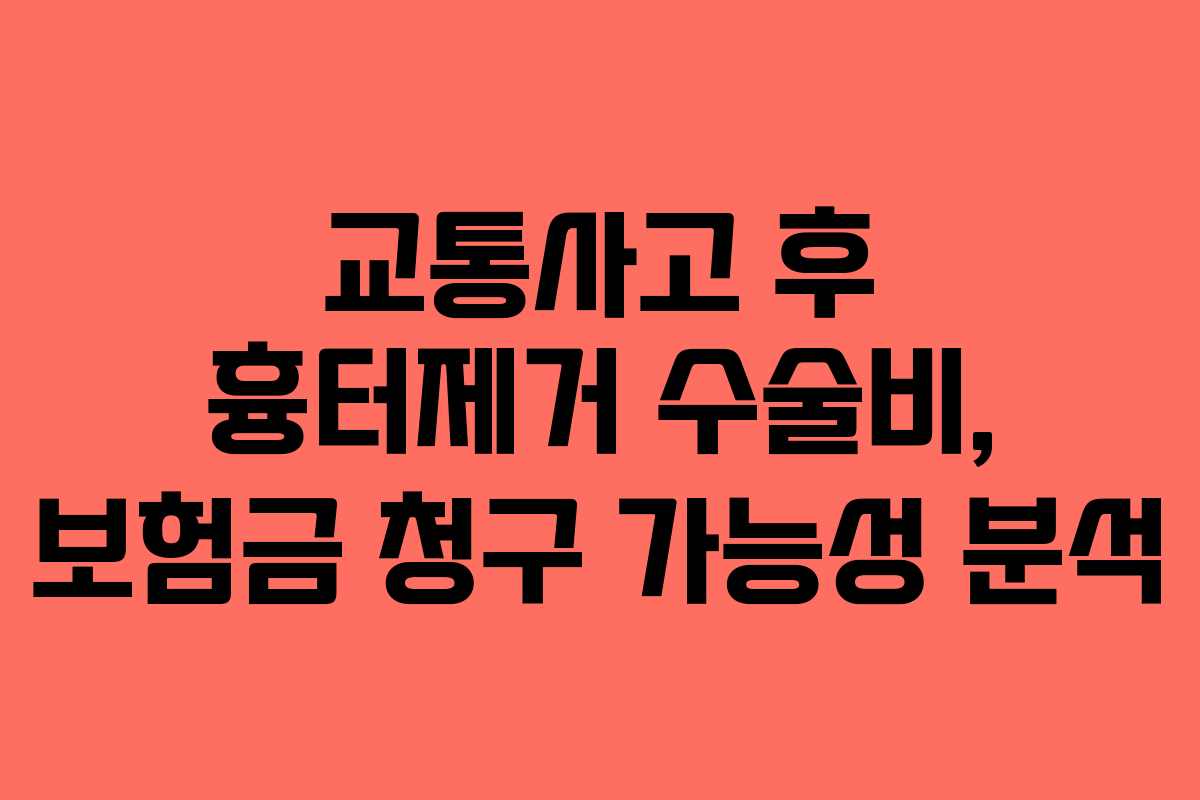 교통사고 후 흉터제거 수술비, 보험금 청구 가능성 분석 교통사고 후 흉터제거 수술비, 보험금 청구 가능성 분석