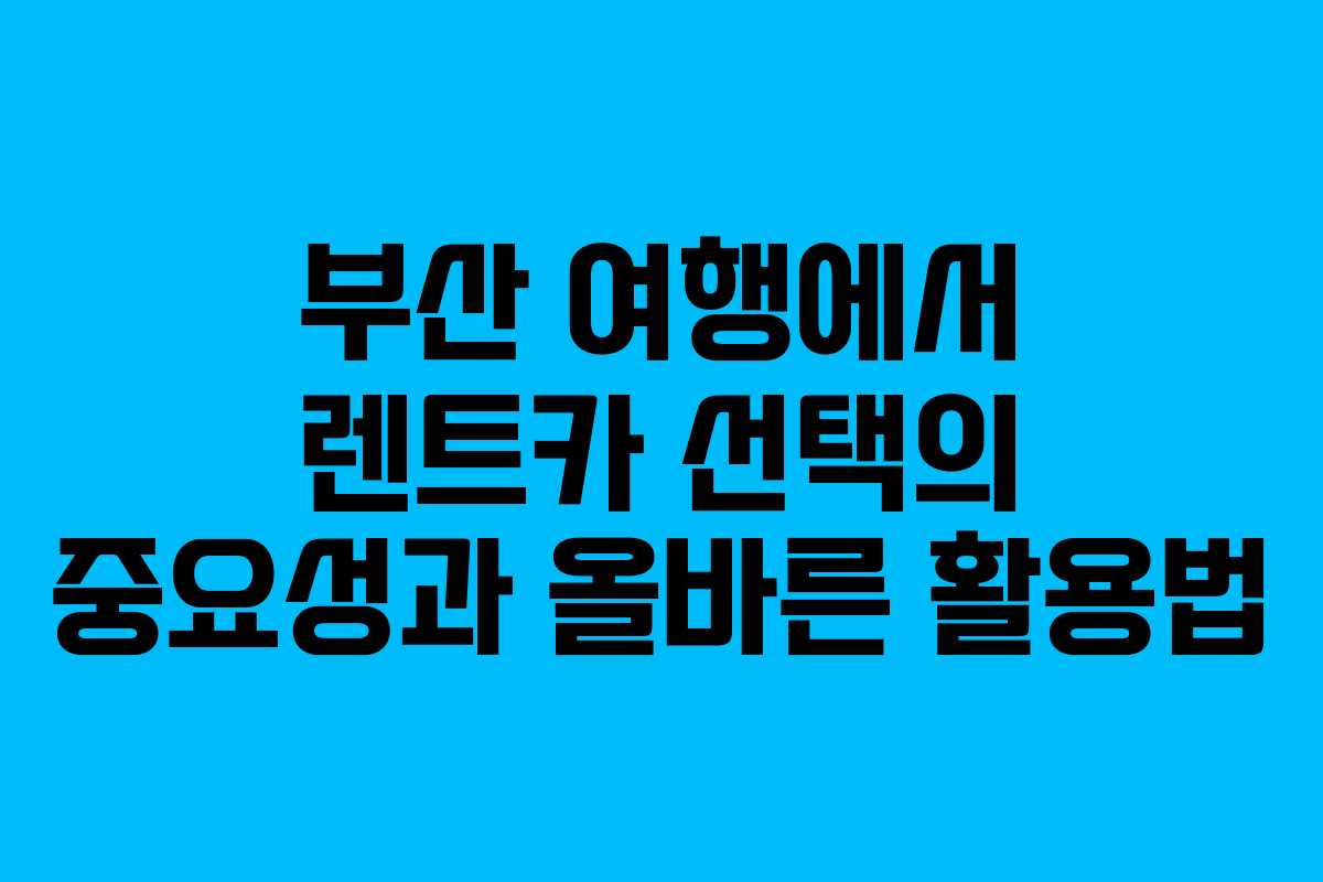 부산 여행에서 렌트카 선택의 중요성과 올바른 활용법