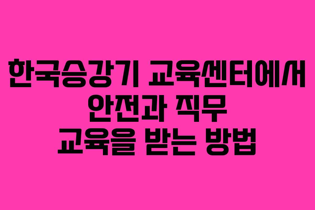 한국승강기 교육센터에서 안전과 직무 교육을 받는 방법