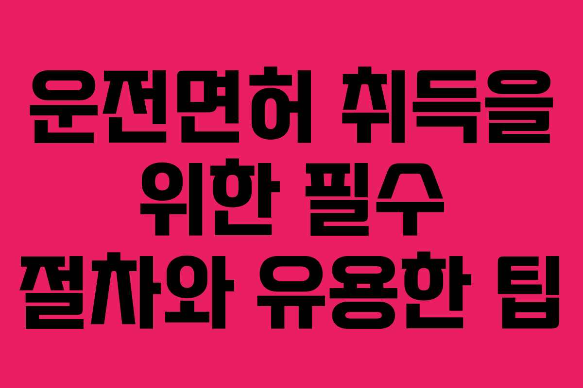 운전면허 취득을 위한 필수 절차와 유용한 팁