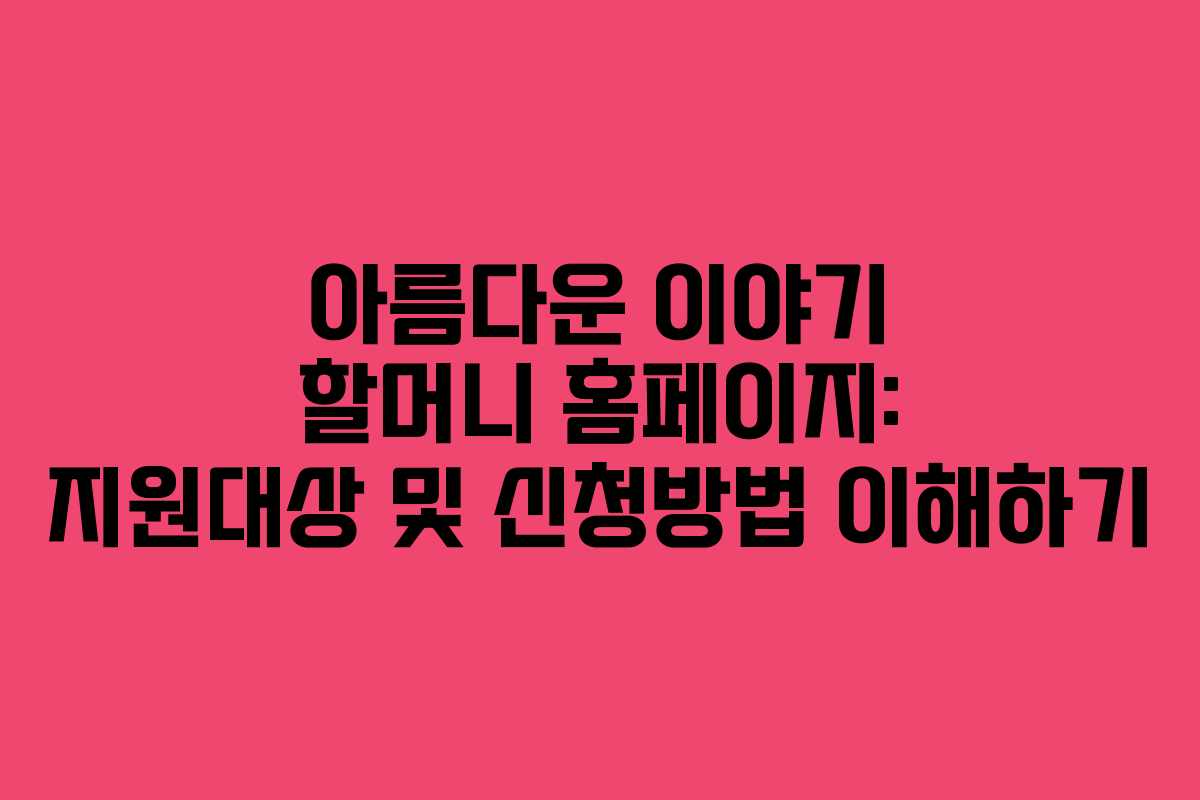 아름다운 이야기 할머니 홈페이지: 지원대상 및 신청방법 이해하기