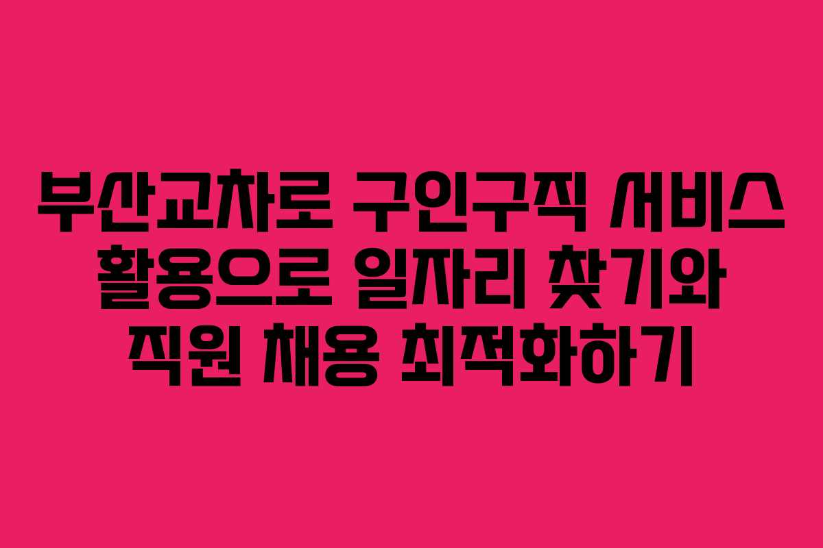 부산교차로 구인구직 서비스 활용으로 일자리 찾기와 직원 채용 최적화하기