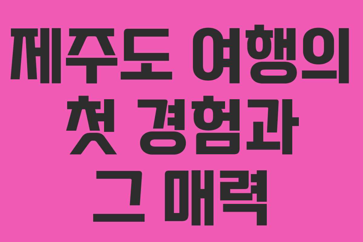 제주도 여행의 첫 경험과 그 매력