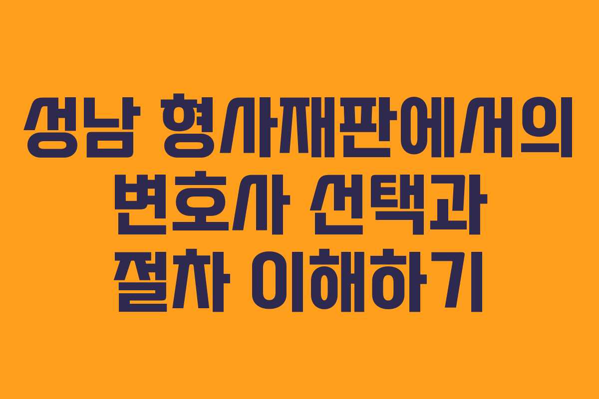 성남 형사재판에서의 변호사 선택과 절차 이해하기