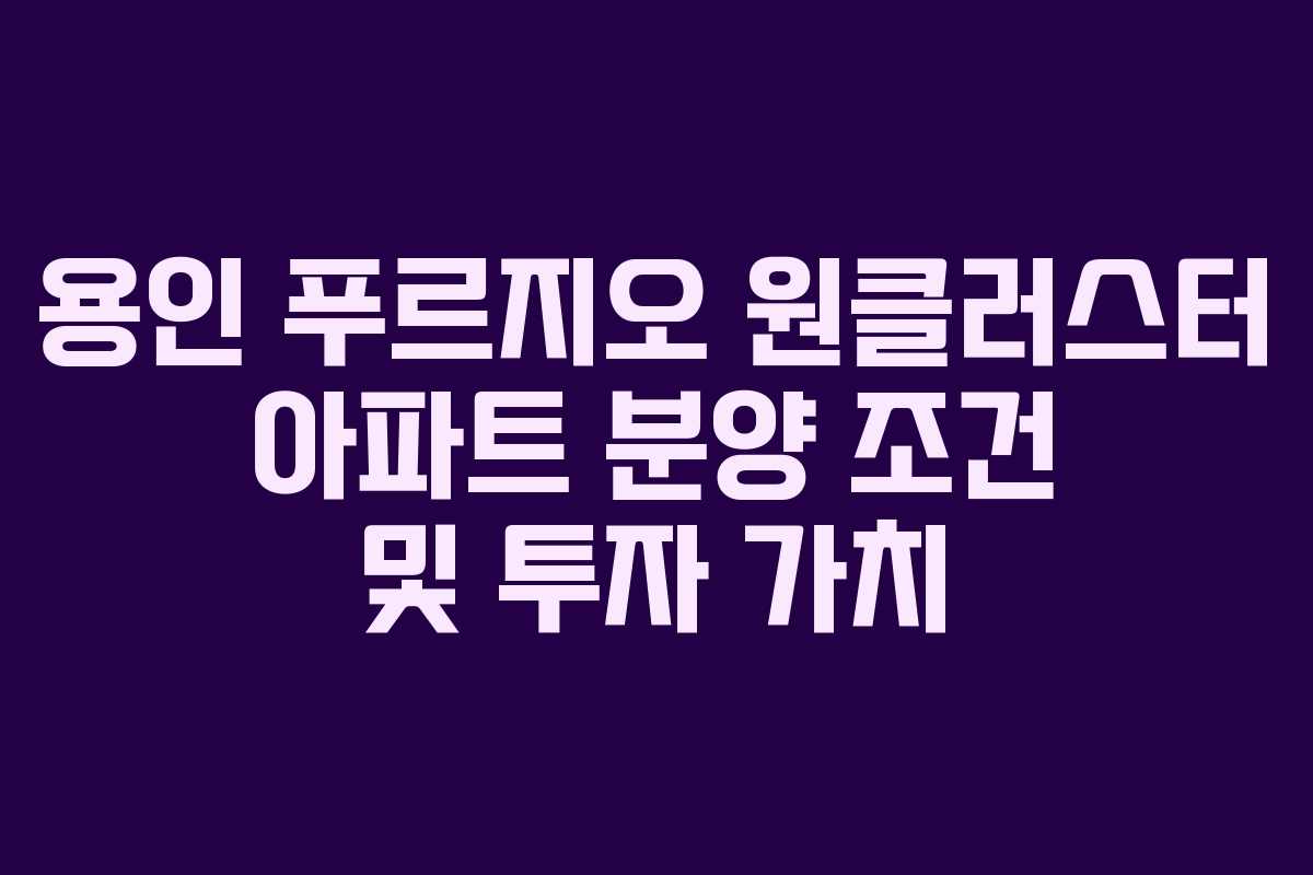 용인 푸르지오 원클러스터 아파트 분양 조건 및 투자 가치