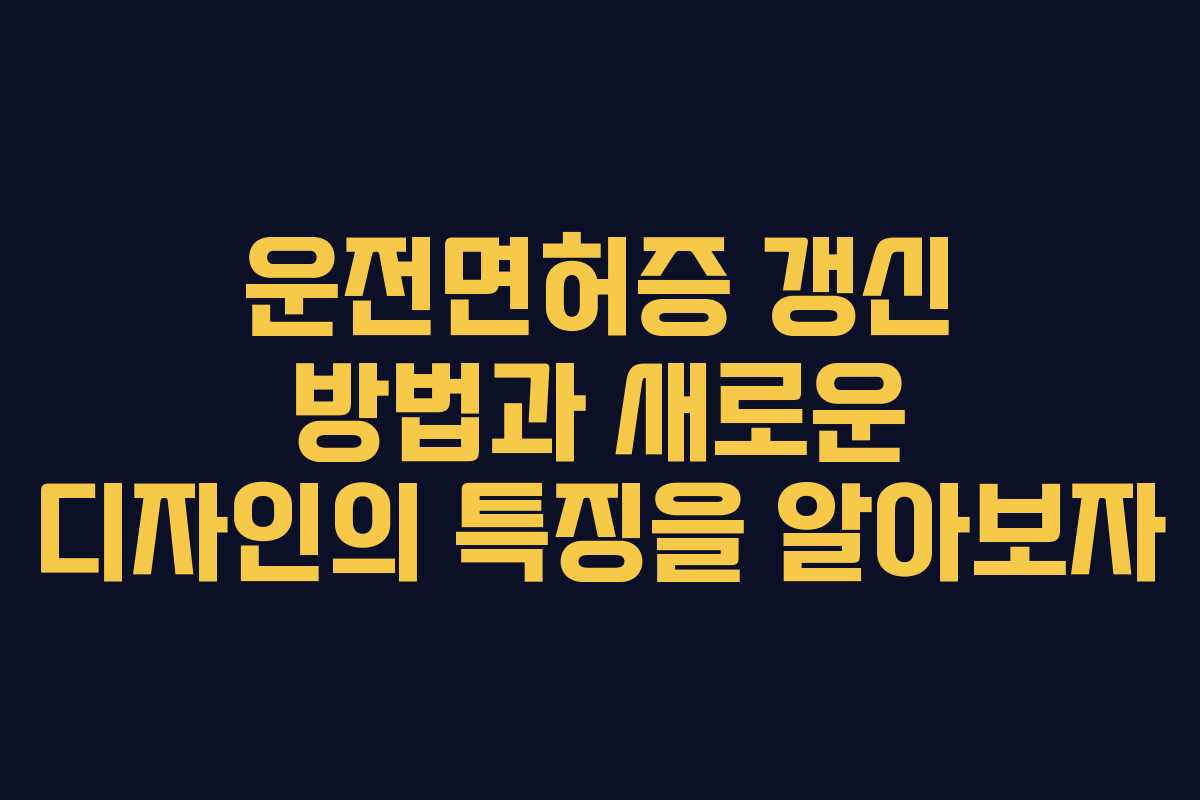 운전면허증 갱신 방법과 새로운 디자인의 특징을 알아보자 운전면허증 갱신 방법과 새로운 디자인의 특징을 알아보자