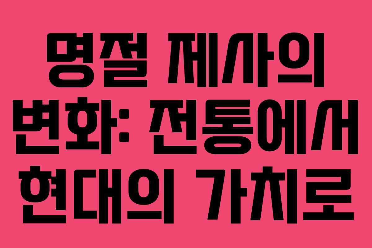명절 제사의 변화: 전통에서 현대의 가치로