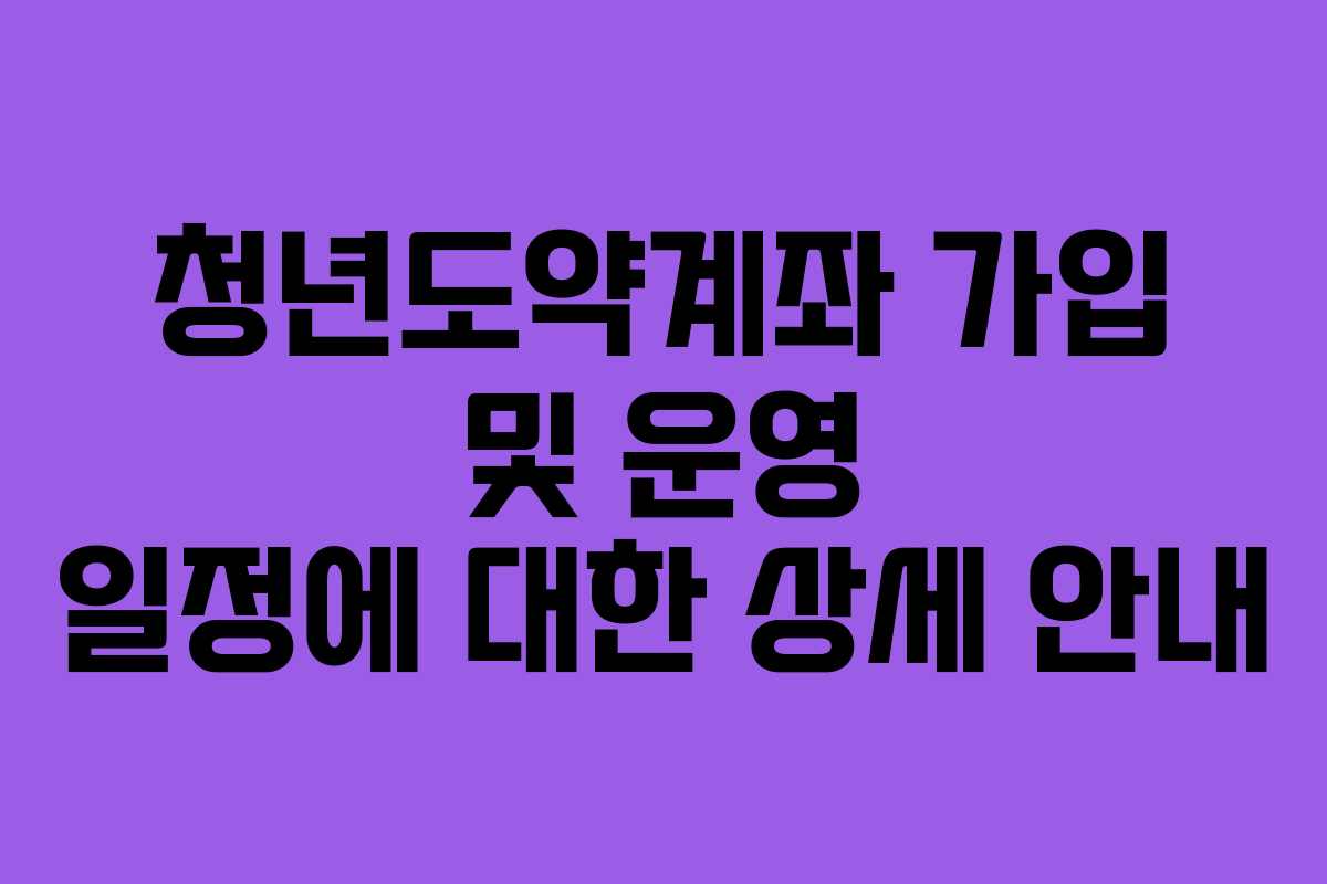 청년도약계좌 가입 및 운영 일정에 대한 상세 안내