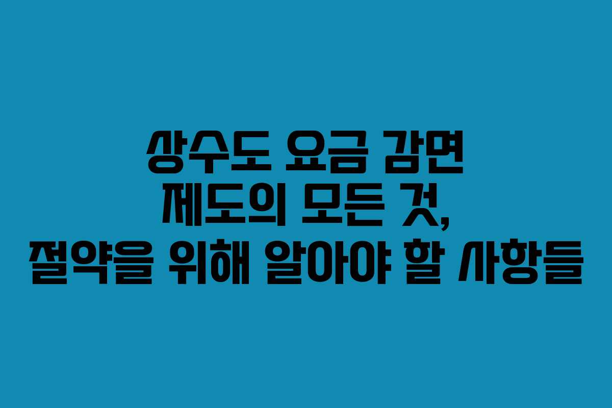 상수도 요금 감면 제도의 모든 것, 절약을 위해 알아야 할 사항들