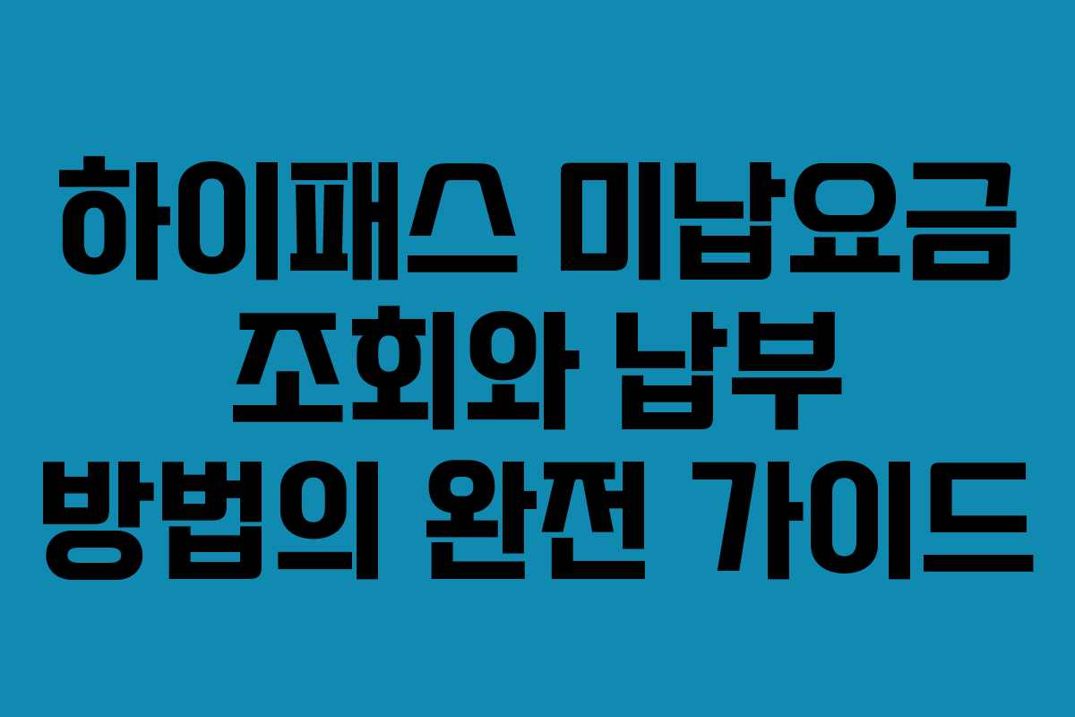 하이패스 미납요금 조회와 납부 방법의 완전 가이드