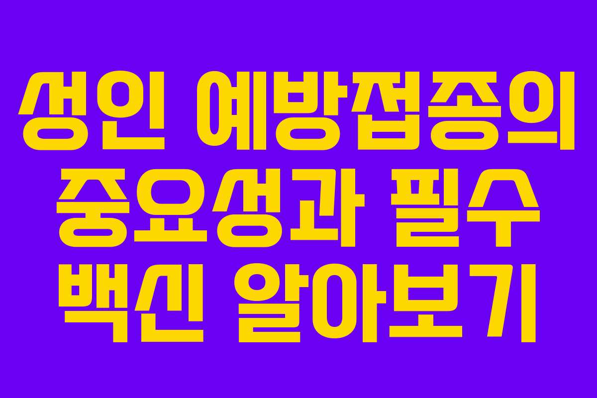 성인 예방접종의 중요성과 필수 백신 알아보기