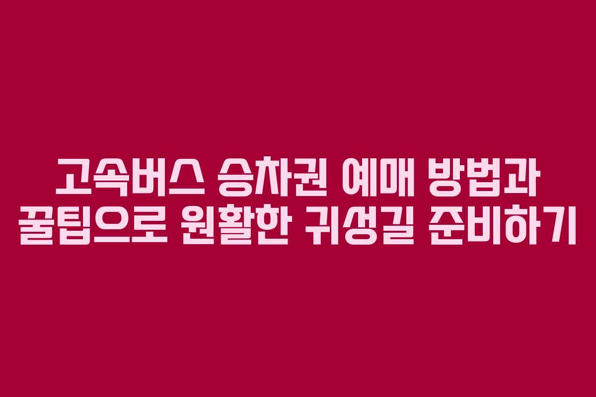 고속버스 승차권 예매 방법과 꿀팁으로 원활한 귀성길 준비하기