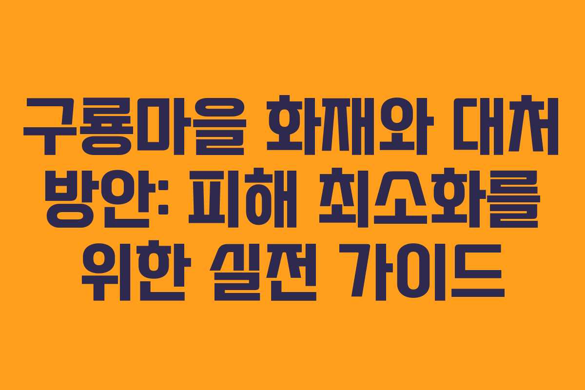 구룡마을 화재와 대처 방안: 피해 최소화를 위한 실전 가이드