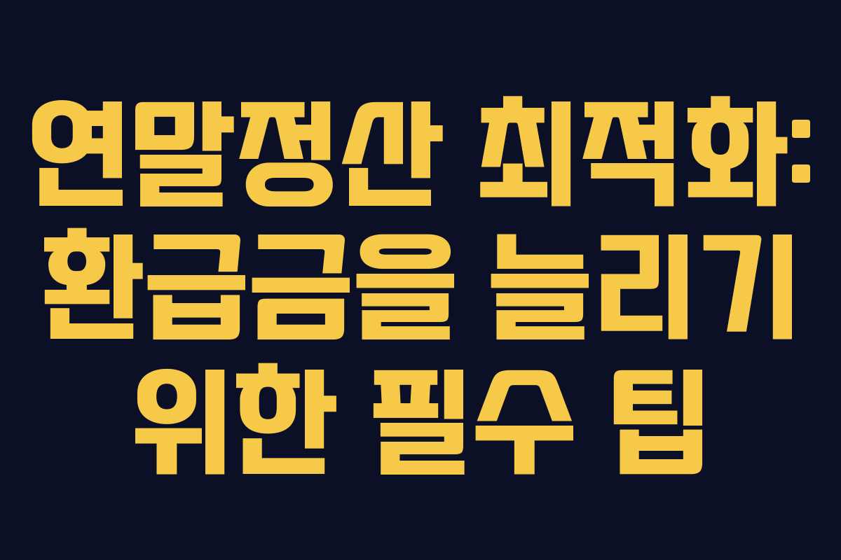 연말정산 최적화: 환급금을 늘리기 위한 필수 팁