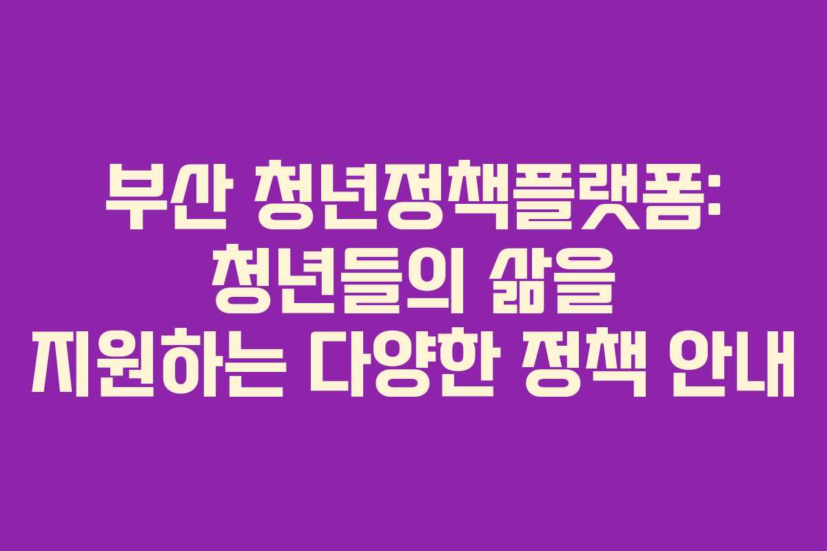 부산 청년정책플랫폼: 청년들의 삶을 지원하는 다양한 정책 안내