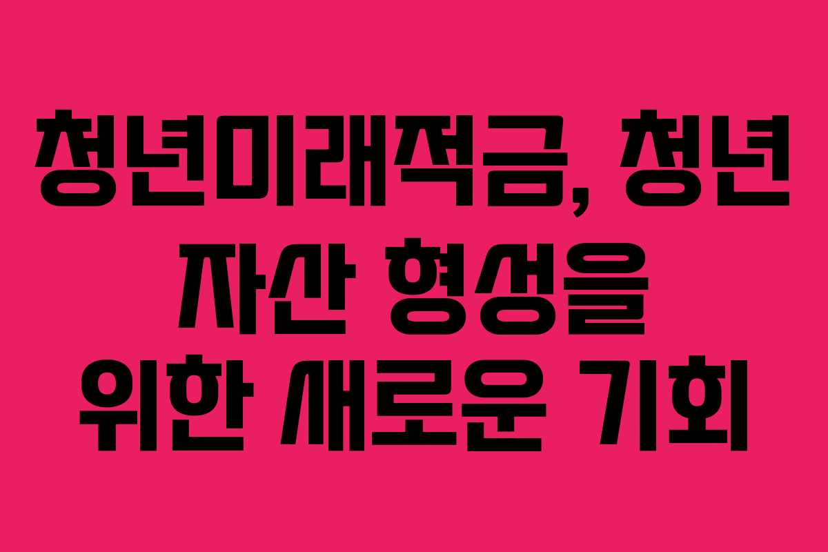 청년미래적금, 청년 자산 형성을 위한 새로운 기회