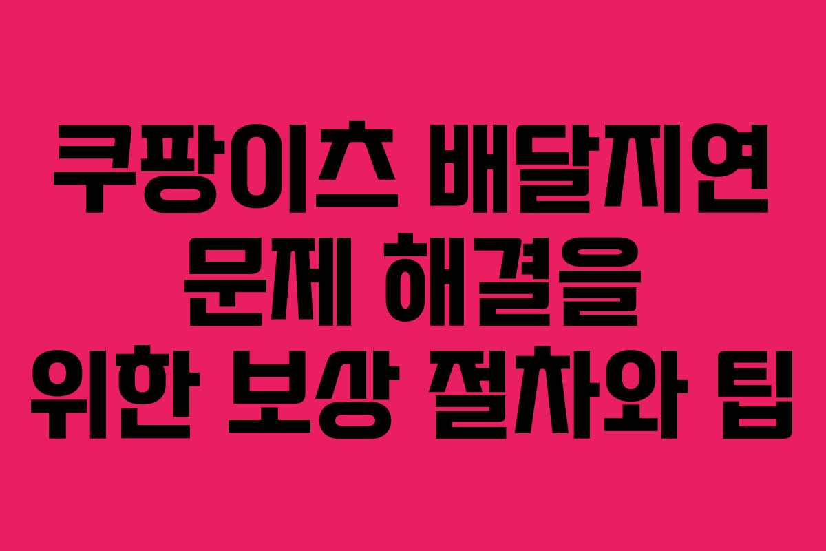 쿠팡이츠 배달지연 문제 해결을 위한 보상 절차와 팁