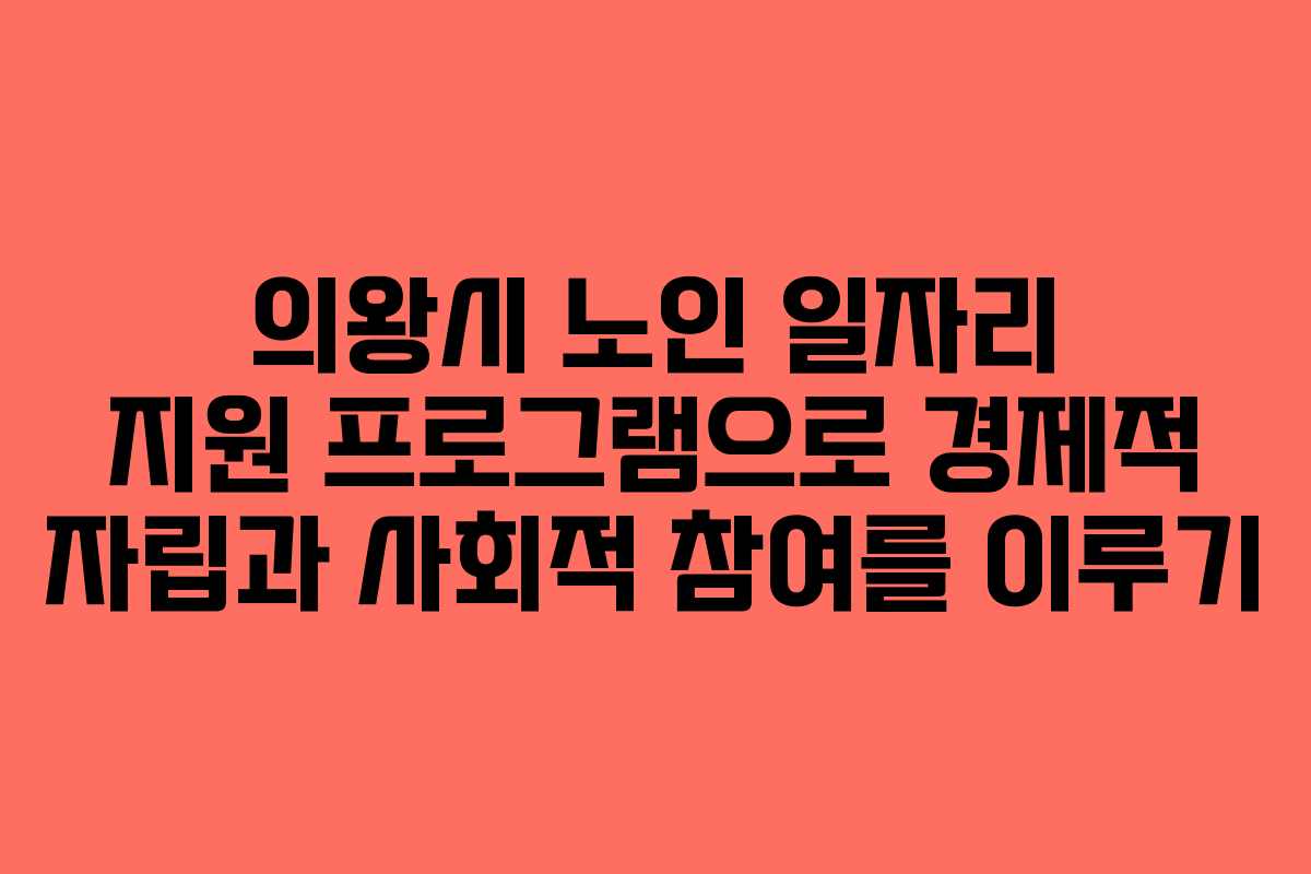 의왕시 노인 일자리 지원 프로그램으로 경제적 자립과 사회적 참여를 이루기