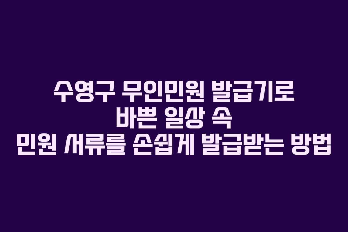 수영구 무인민원 발급기로 바쁜 일상 속 민원 서류를 손쉽게 발급받는 방법