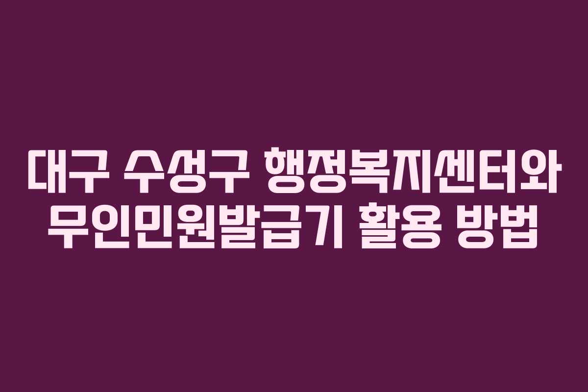 대구 수성구 행정복지센터와 무인민원발급기 활용 방법