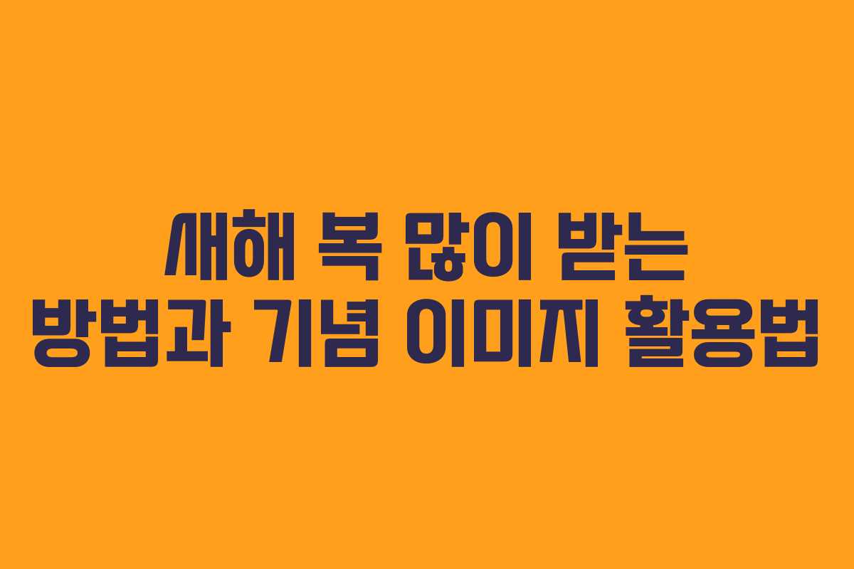 새해 복 많이 받는 방법과 기념 이미지 활용법