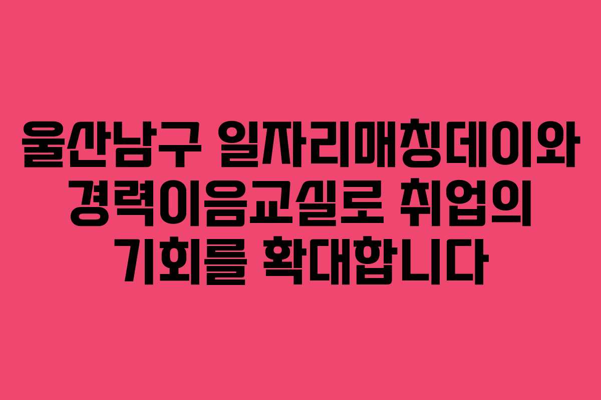울산남구 일자리매칭데이와 경력이음교실로 취업의 기회를 확대합니다