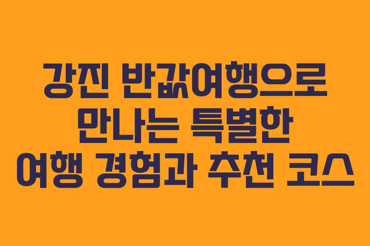 강진 반값여행으로 만나는 특별한 여행 경험과 추천 코스