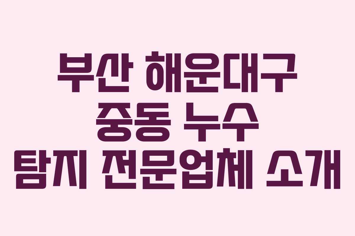 부산 해운대구 중동 누수 탐지 전문업체 소개