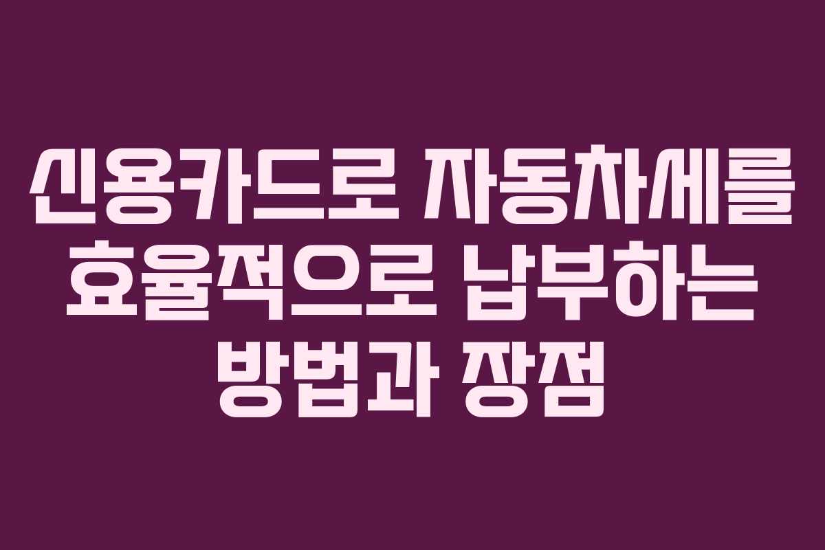 신용카드로 자동차세를 효율적으로 납부하는 방법과 장점