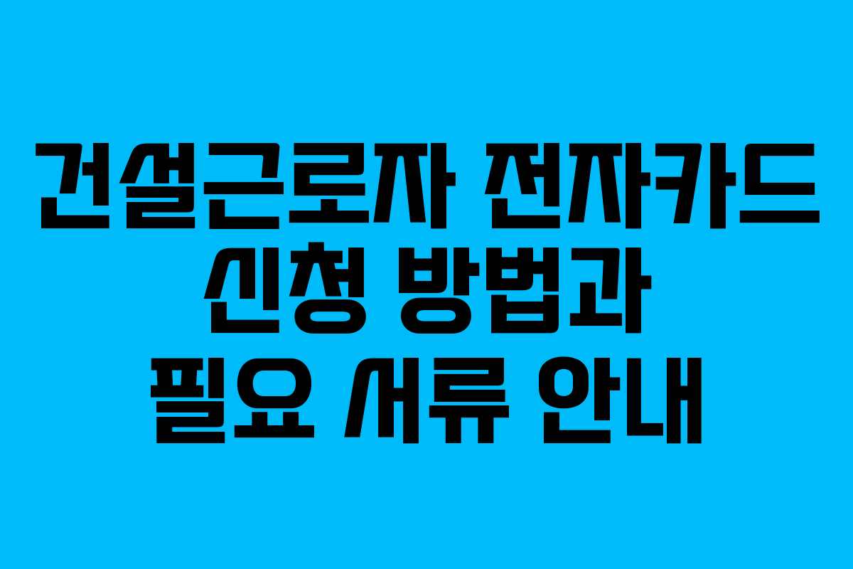 건설근로자 전자카드 신청 방법과 필요 서류 안내