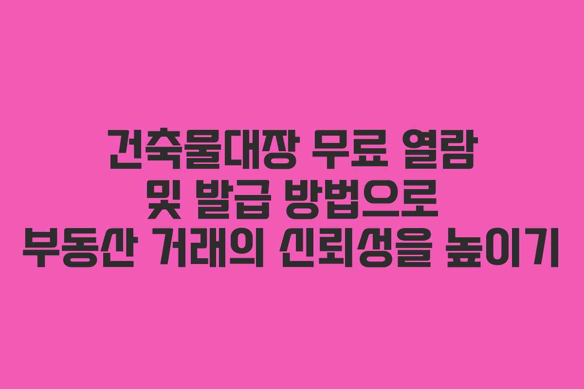건축물대장 무료 열람 및 발급 방법으로 부동산 거래의 신뢰성을 높이기